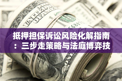 武汉抵押担保诉讼风险化解指南：三步走策略与法庭博弈技巧