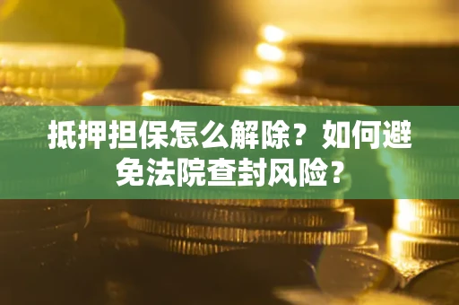 武汉抵押担保怎么解除？如何避免法院查封风险？