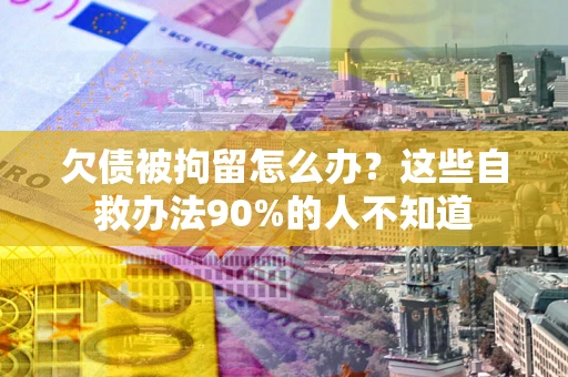武汉欠债被拘留怎么办？这些自救办法90%的人不知道