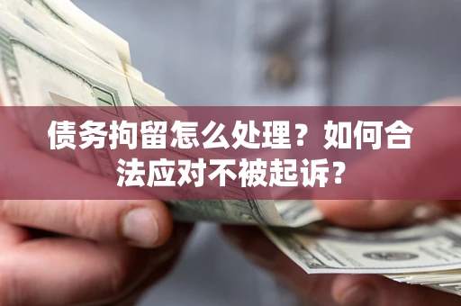 武汉债务拘留怎么处理？如何合法应对不被起诉？